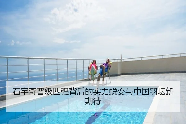 石宇奇晋级四强背后的实力蜕变与中国羽坛新期待