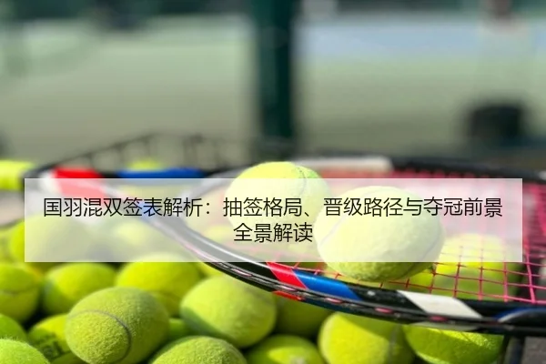 国羽混双签表解析：抽签格局、晋级路径与夺冠前景全景解读