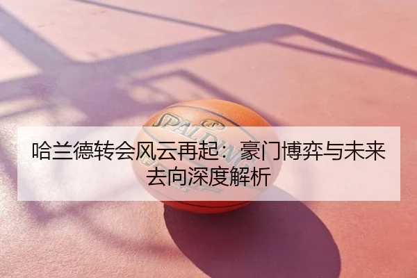 哈兰德转会风云再起：豪门博弈与未来去向深度解析