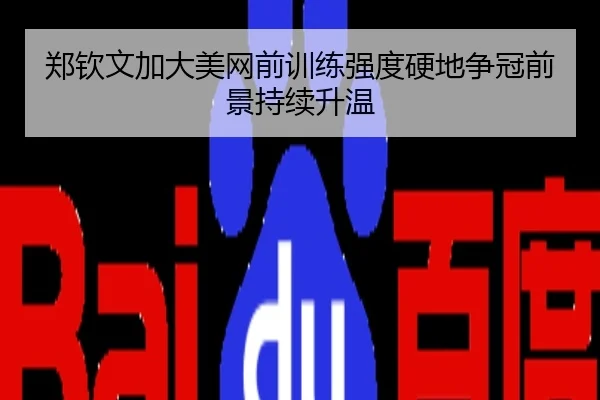 郑钦文加大美网前训练强度硬地争冠前景持续升温