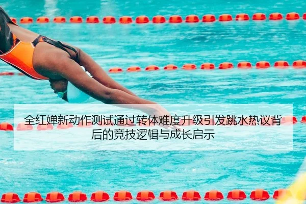 全红婵新动作测试通过转体难度升级引发跳水热议背后的竞技逻辑与成长启示