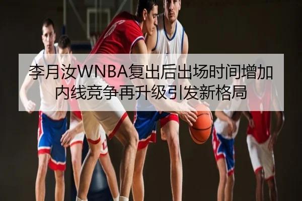 李月汝WNBA复出后出场时间增加 内线竞争再升级引发新格局